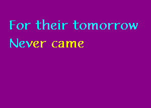 For their tomorrow
Never came