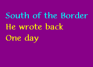 South of the Border
He wrote back

One day