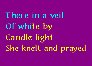 There in a veil
Of white by

Candle light
She knelt and prayed
