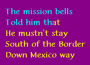 The mission bells
Told him that

He mustn't stay
South of the Border

Down Mexico way