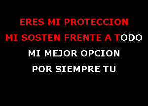 ERES MI PROTECCION
MI SOSTEN FRENTE A TODO
MI MEJOR OPCION
POR SIEMPRE TU