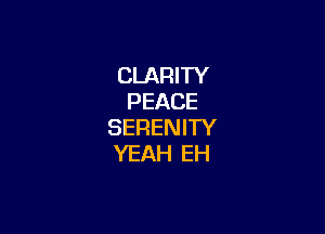 CLARITY
PEACE

SERENITY
YEAH EH