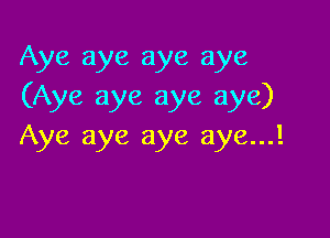 Aye aye aye aye
(Aye aye aye aye)

Aye aye aye aye...!