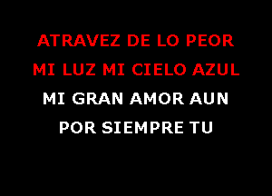 ATRAVEZ DE L0 PEOR
MI LUZ MI CIELO AZUL
MI GRAN AMOR AUN
POR SIEMPRE TU

g