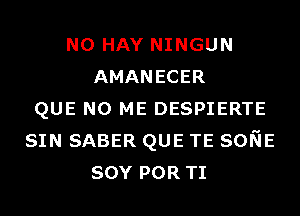 N0 HAY NINGUN
AMANECER
QUE NO ME DESPIERTE
SIN SABER QUE TE SONE
SOY POR TI