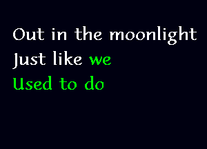 Out in the moonlight

Just like we
Used to do