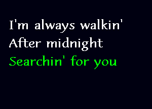 I'm always walkin'
After midnight

Searchi n' for you