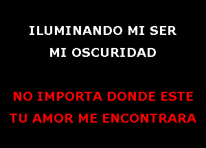 ILUMINANDO MI SER
MI OSCURIDAD

N0 IMPORTA DONDE ESTE
TU AMOR ME ENCONTRARA