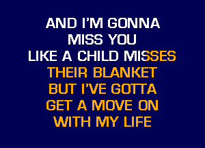 AND I'M GONNA
MISS YOU
LIKE A CHILD MISSES
THEIR BLANKET
BUT I'VE GOTTA
GET A MOVE ON
WITH MY LIFE