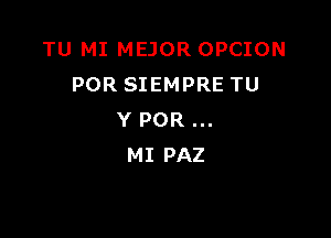 TU MI MEJOR OPCION
POR SIEMPRE TU

Y POR
MI PAZ