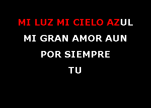 MI LUZ MI CIELO AZUL
MI GRAN AMOR AUN

POR SIEMPRE
TU