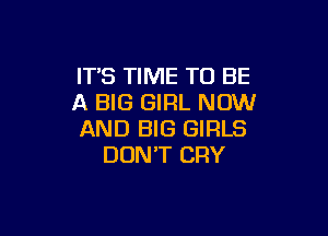 IT'S TIME TO BE
A BIG GIRL NOW

AND BIG GIRLS
DON'T CRY