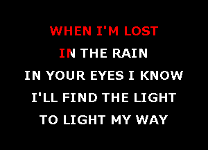 WHEN I'M LOST
IN THE RAIN
IN YOUR EYES I KNOW
I'LL FIND THE LIGHT
TO LIGHT MY WAY