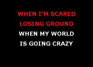 WHEN I'M SCARED
LOSING GROUND

WHEN MY WORLD
IS GOING CRAZY