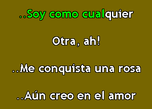 ..Soy como cualquier

Otra, ah!
..Me conquista una rosa

..AL'm creo en el amor