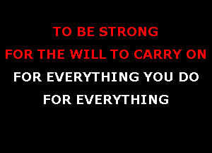 TO BE STRONG
FOR THE WILL TO CARRY 0N
FOR EVERYTHING YOU DO
FOR EVERYTHING