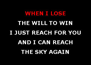 WHEN I LOSE
THE WILL TO WIN

I JUST REACH FOR YOU
AND I CAN REACH
THE SKY AGAIN