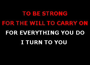 TO BE STRONG
FOR THE WILL TO CARRY 0N
FOR EVERYTHING YOU DO
I TURN TO YOU