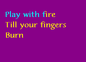 Play with fire
Till your fingers

Burn