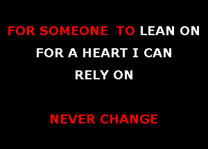 FOR SOMEONE TO LEAN ON
FOR A HEART I CAN
RELY ON

NEVER CHANGE