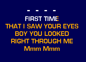 FIRST TIME
THAT I SAW YOUR EYES
BOY YOU LOOKED

RIGHT THROUGH ME
Mmm Mmm