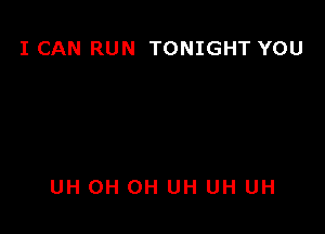 I CAN RUN TONIGHT YOU

UH OH OH UH UH UH