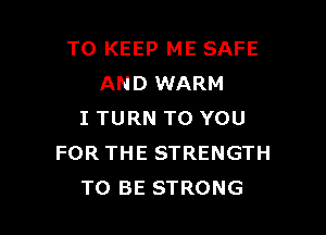 TO KEEP ME SAFE
AND WARM

I TURN TO YOU
FOR THE STRENGTH
TO BE STRONG