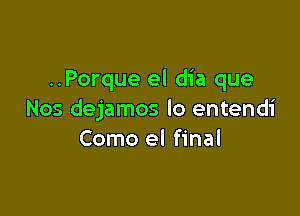 ..Porque el dia que

Nos dejamos lo entendi
Como el final