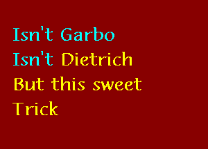 Isn't Garbo
Isn't Dietrich

But this sweet
Trick