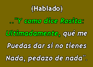 (Hablado)
..Y como dice Rositaz
Uitfmadamente, que' me
Puedas dar si no tienes

Nada, pedazo de nada.