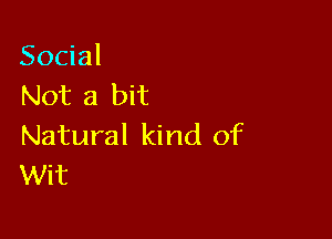 Social
Not a bit

Natural kind of
Wit