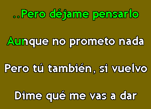 ..Pero ds'zjame pensarlo
Aunque no prometo nada
Pero tL'I tambie'zn, si vuelvo

Dime qus'z me vas a dar