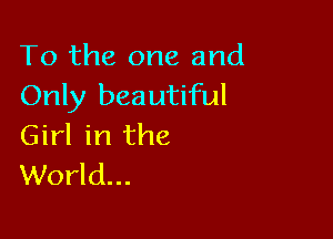 To the one and
Only beautiful

Girl in the
World...