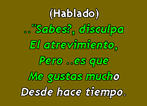 (Hablado)
..Sabes?, disculpa
E! atrevfmiento,

Pero ..es que
Me gustas mucho
Desde hace tiempo.