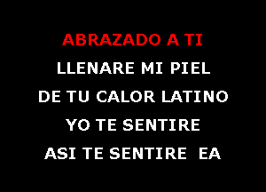 ABRAZADO A TI
LLENARE MI PIEL
DE TU CALOR LATINO
Y0 TE SENTIRE
ASI TE SENTIRE EA