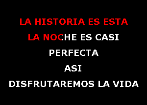 LA HISTORIA ES ESTA
LA NOCHE ES CASI
PERFECTA
ASI
DISFRUTAREMOS LA VI DA