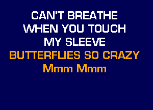 CAN'T BREATHE
WHEN YOU TOUCH
MY SLEEVE

BUTI'ERFLIES SO CRAZY
Mmm Mmm