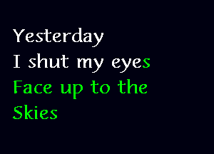 Yesterday
I shut my eyes

Face up to the
Skies