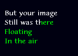 But your image
Still was there

Floating
In the air