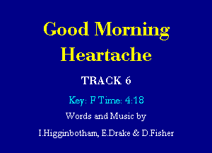 Good Morning

Heartache

TRACK 6

KEY F Time 4118
Words and Musxc by
I Higgmbothm E Dxake (k D Fisher