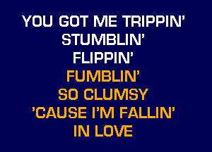 YOU GOT ME TRIPPIN'
STUMBLIN'
FLIPPIN'
FUMBLIN'

SO CLUMSY
'CAUSE I'M FALLIN'
IN LOVE