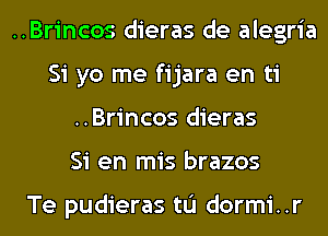 ..Brincos dieras de alegria
Si yo me fijara en ti
..Brincos dieras
Si en mis brazos

Te pudieras tL'I dormi..r