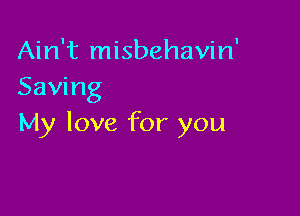 Ain't misbehavin'
Saving

My love for you