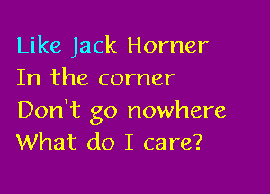 Like Jack Horner
In the corner

Don't go nowhere
What do I care?