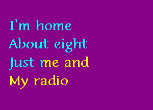 I'm home
About eight

Just me and
My radio