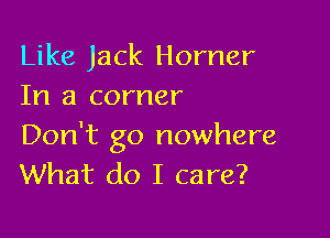 Like Jack Horner
In a corner

Don't go nowhere
What do I care?