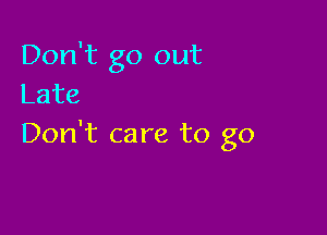 Don't go out
Late

Don't care to go