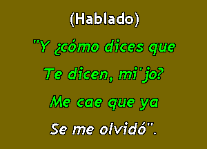 (Hablado)

Y gccimo dices que

Te dicen, m1 jo?
Me cae que ya

Se me oividd.