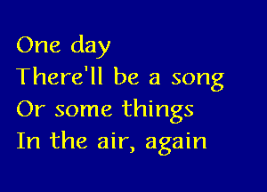 One day
There'll be a song

Or some things
In the air, again