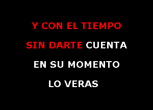 Y CON EL TIEMPO
SIN DARTE CUENTA

EN SU MOMENTO

L0 VERAS